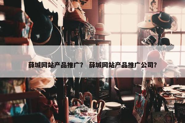 薛城网站产品推广？ 薛城网站产品推广公司？