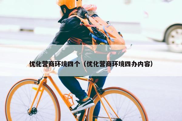 优化营商环境四个（优化营商环境四办内容）