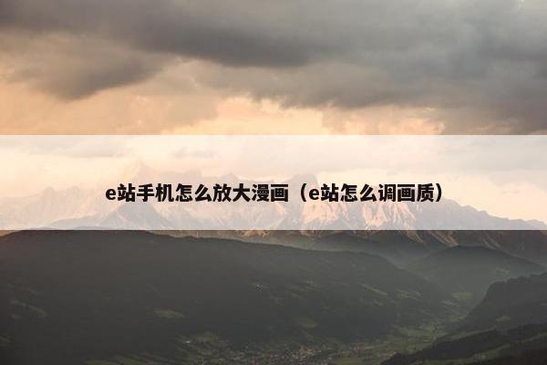 e站手机怎么放大漫画（e站怎么调画质）