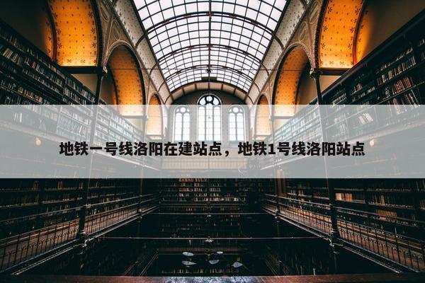 地铁一号线洛阳在建站点，地铁1号线洛阳站点