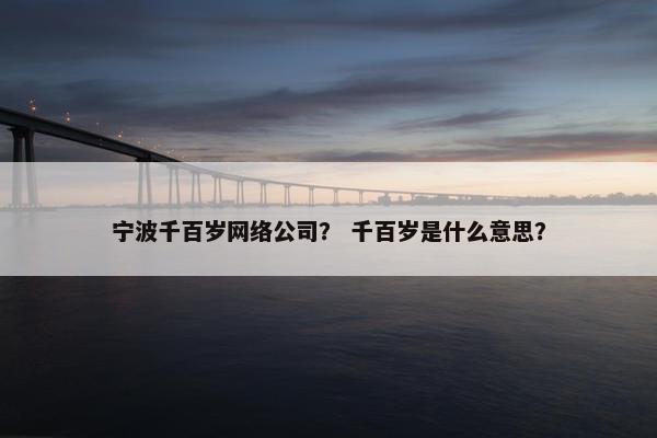 宁波千百岁网络公司？ 千百岁是什么意思？