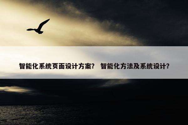 智能化系统页面设计方案？ 智能化方法及系统设计？
