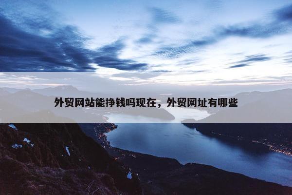 外贸网站能挣钱吗现在，外贸网址有哪些