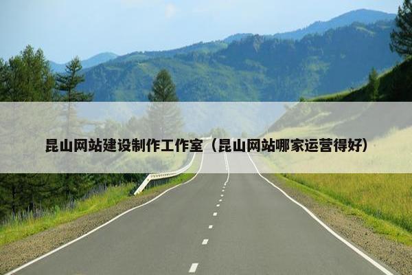 昆山网站建设制作工作室（昆山网站哪家运营得好）