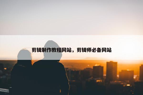 剪辑制作教程网站，剪辑师必备网站