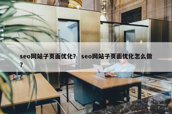 seo网站子页面优化？ seo网站子页面优化怎么做？