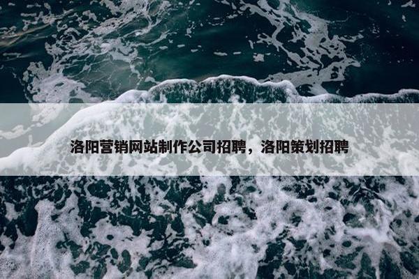 洛阳营销网站制作公司招聘，洛阳策划招聘