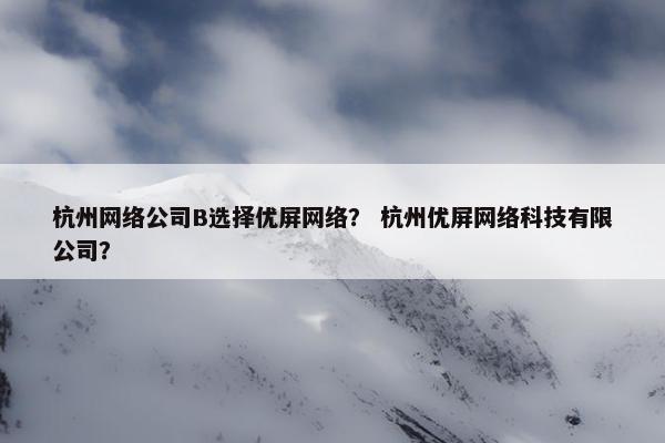 杭州网络公司B选择优屏网络？ 杭州优屏网络科技有限公司？