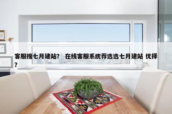 客服搜七月建站？ 在线客服系统荐选选七月建站 优择？