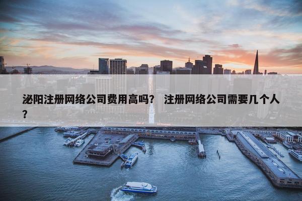 泌阳注册网络公司费用高吗？ 注册网络公司需要几个人？