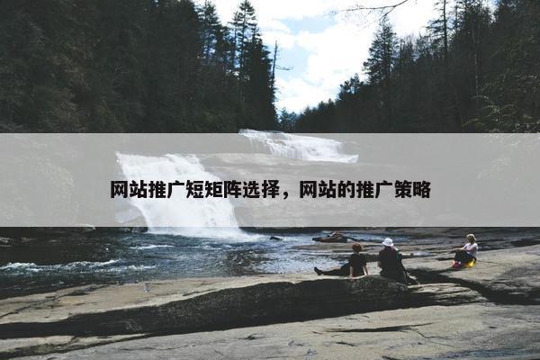网站推广短矩阵选择，网站的推广策略