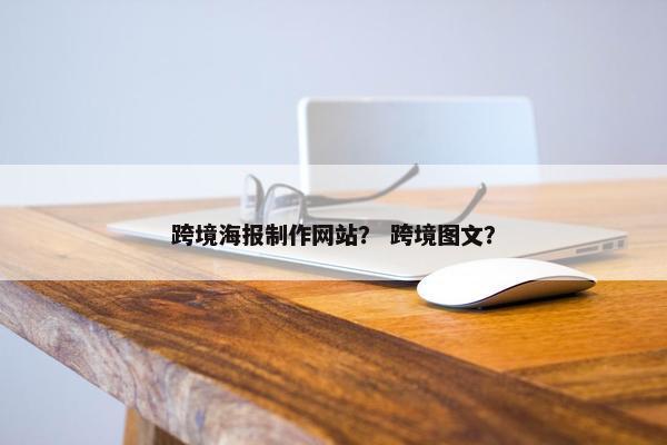 跨境海报制作网站？ 跨境图文？