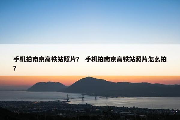 手机拍南京高铁站照片？ 手机拍南京高铁站照片怎么拍？