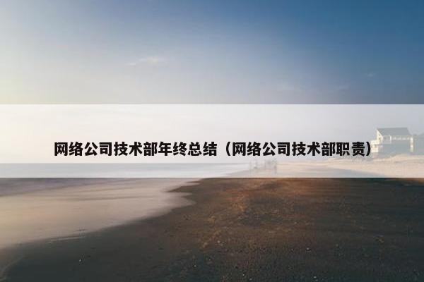 网络公司技术部年终总结（网络公司技术部职责）