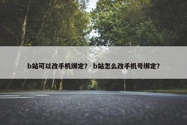 b站可以改手机绑定？ b站怎么改手机号绑定？