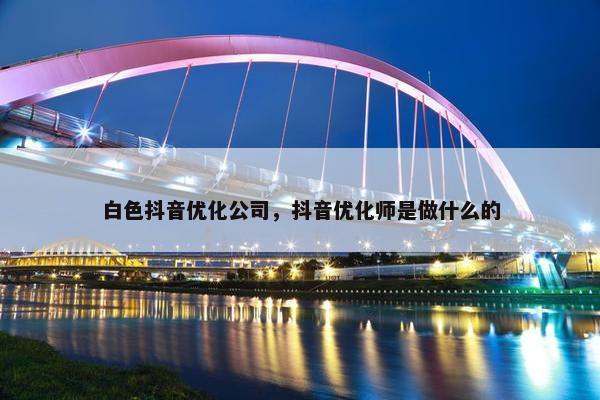白色抖音优化公司，抖音优化师是做什么的