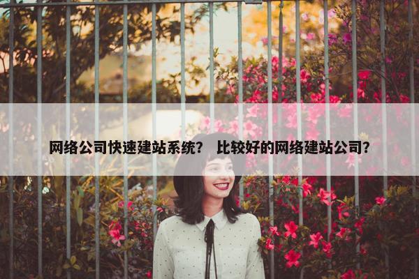 网络公司快速建站系统？ 比较好的网络建站公司？