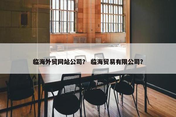临海外贸网站公司？ 临海贸易有限公司？