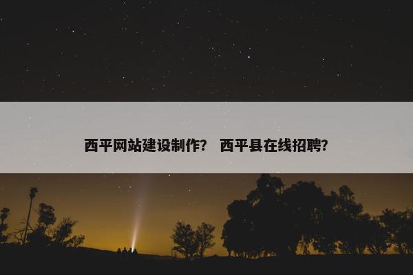 西平网站建设制作？ 西平县在线招聘？