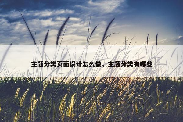 主题分类页面设计怎么做，主题分类有哪些