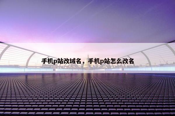 手机p站改域名，手机p站怎么改名