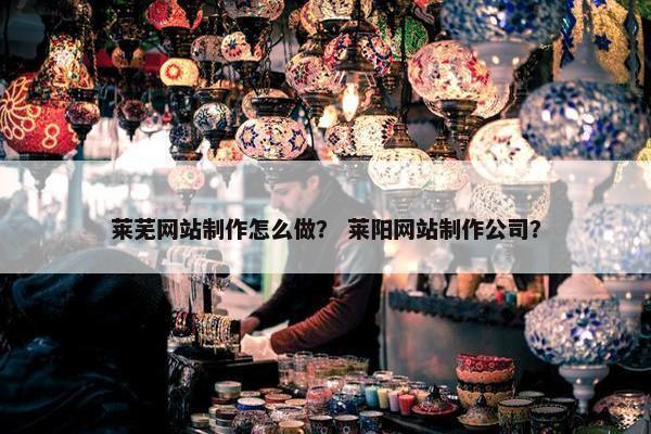 莱芜网站制作怎么做？ 莱阳网站制作公司？