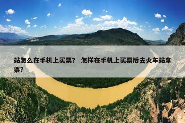 站怎么在手机上买票？ 怎样在手机上买票后去火车站拿票？