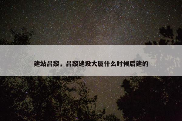 建站昌黎，昌黎建设大厦什么时候后建的