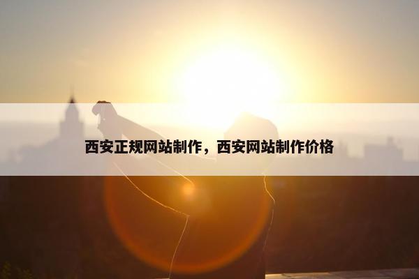 西安正规网站制作，西安网站制作价格