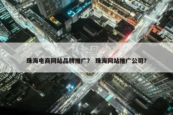 珠海电商网站品牌推广？ 珠海网站推广公司？