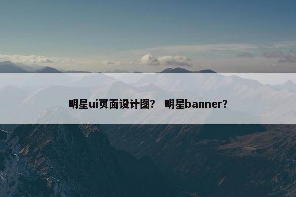 明星ui页面设计图？ 明星banner？