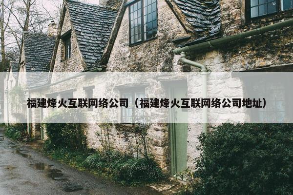 福建烽火互联网络公司（福建烽火互联网络公司地址）
