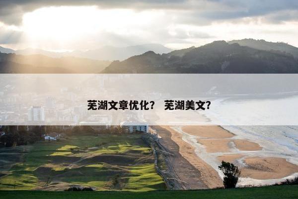 芜湖文章优化？ 芜湖美文？