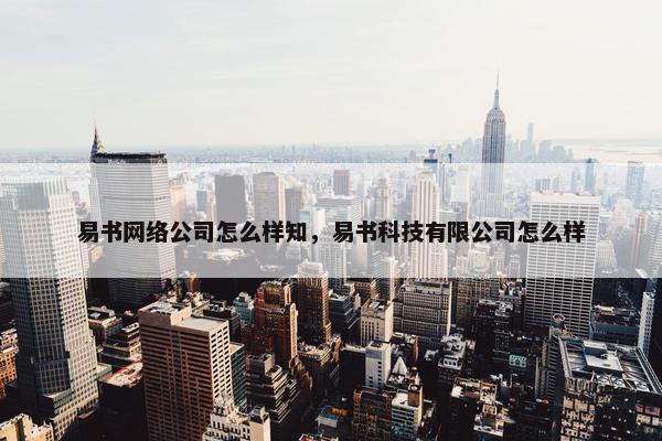 易书网络公司怎么样知，易书科技有限公司怎么样