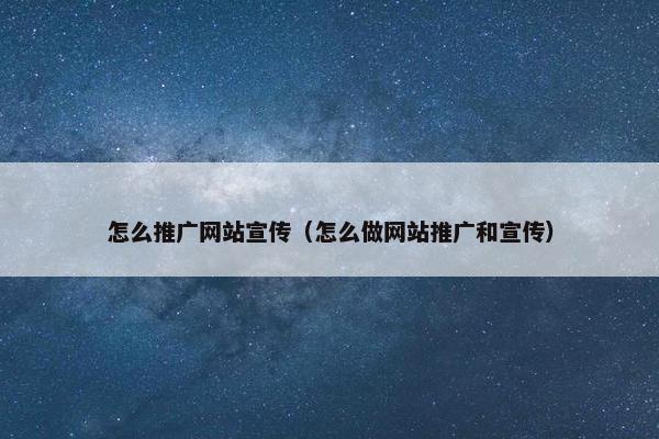 怎么推广网站宣传（怎么做网站推广和宣传）