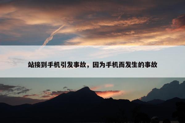 站接到手机引发事故，因为手机而发生的事故