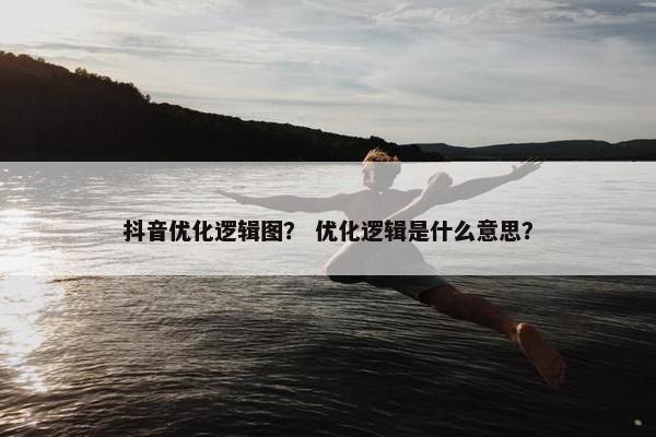 抖音优化逻辑图？ 优化逻辑是什么意思？