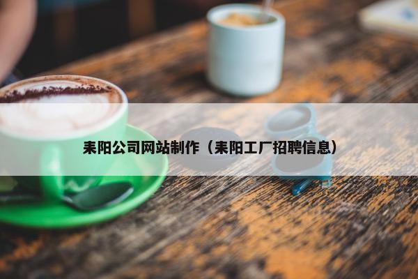 耒阳公司网站制作（耒阳工厂招聘信息）
