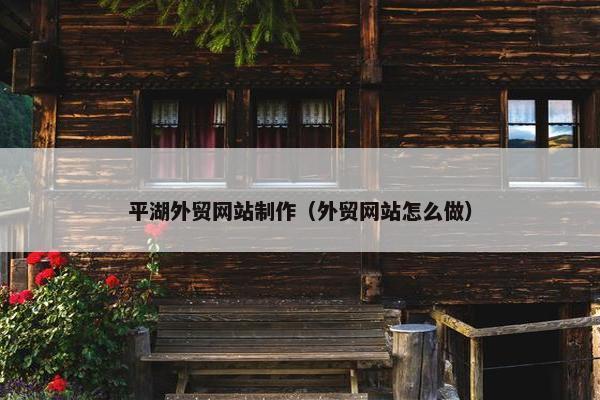 平湖外贸网站制作（外贸网站怎么做）