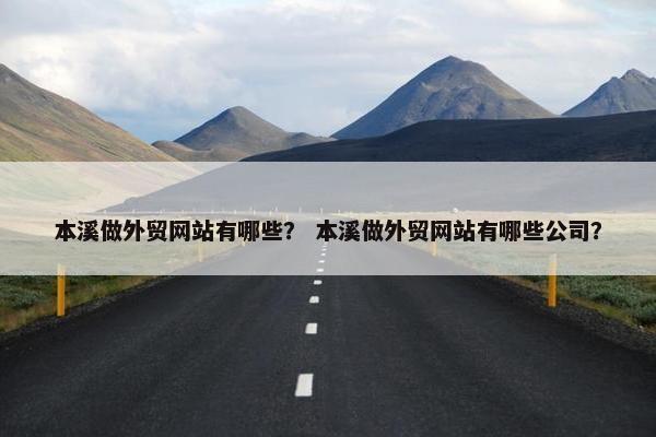 本溪做外贸网站有哪些？ 本溪做外贸网站有哪些公司？