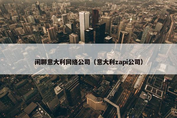 闲聊意大利网络公司（意大利zapi公司）