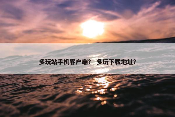 多玩站手机客户端？ 多玩下载地址？