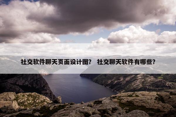 社交软件聊天页面设计图？ 社交聊天软件有哪些？