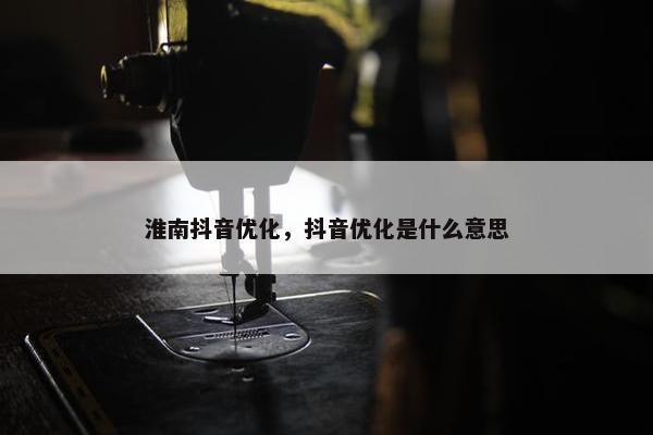 淮南抖音优化，抖音优化是什么意思