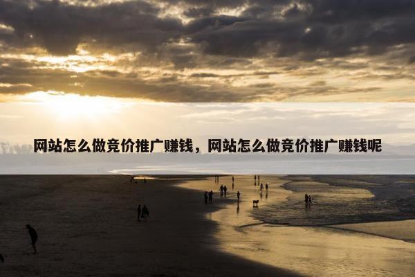 网站怎么做竞价推广赚钱，网站怎么做竞价推广赚钱呢