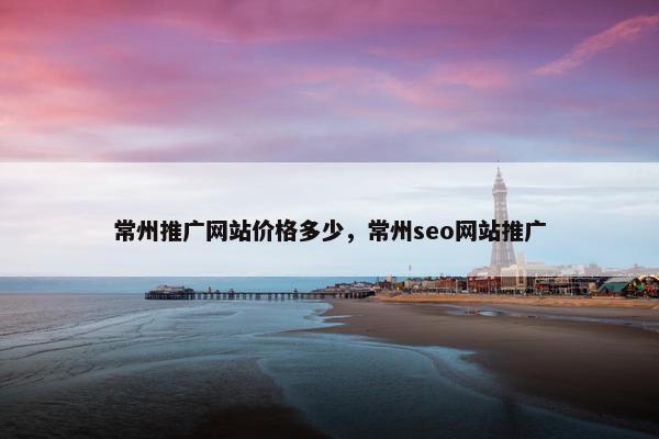 常州推广网站价格多少，常州seo网站推广