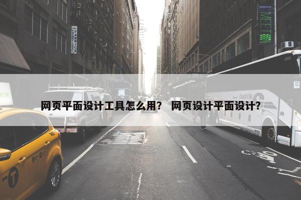 网页平面设计工具怎么用？ 网页设计平面设计？