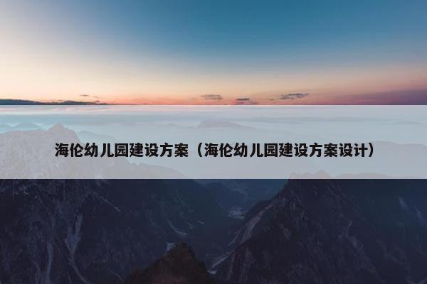 海伦幼儿园建设方案（海伦幼儿园建设方案设计）