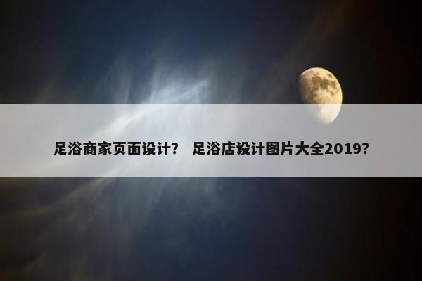 足浴商家页面设计？ 足浴店设计图片大全2019？