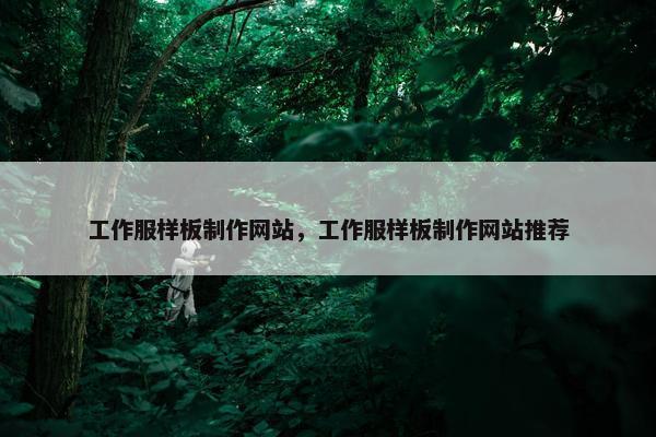 工作服样板制作网站，工作服样板制作网站推荐